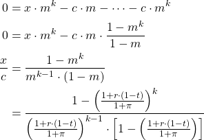 \begin{align*}  0 &= x \cdot m^{k} - c \cdot m - \cdots - c \cdot m^{k} \\  0 &= x \cdot m^{k} - c \cdot m \cdot \frac{1 - m^k}{1 - m} \\  \frac{x}{c} &= \frac{1 - m^{k}}{m^{k-1} \cdot (1 - m)} \\  &= \frac{1 - \left( \frac{1 + r \cdot (1 - t)}{1 + \pi} \right)^{k}}{\left( \frac{1 + r \cdot (1 - t)}{1 + \pi} \right)^{k-1} \cdot \left[ 1 - \left( \frac{1 + r \cdot (1 - t)}{1 + \pi} \right) \right]}\end{align*}